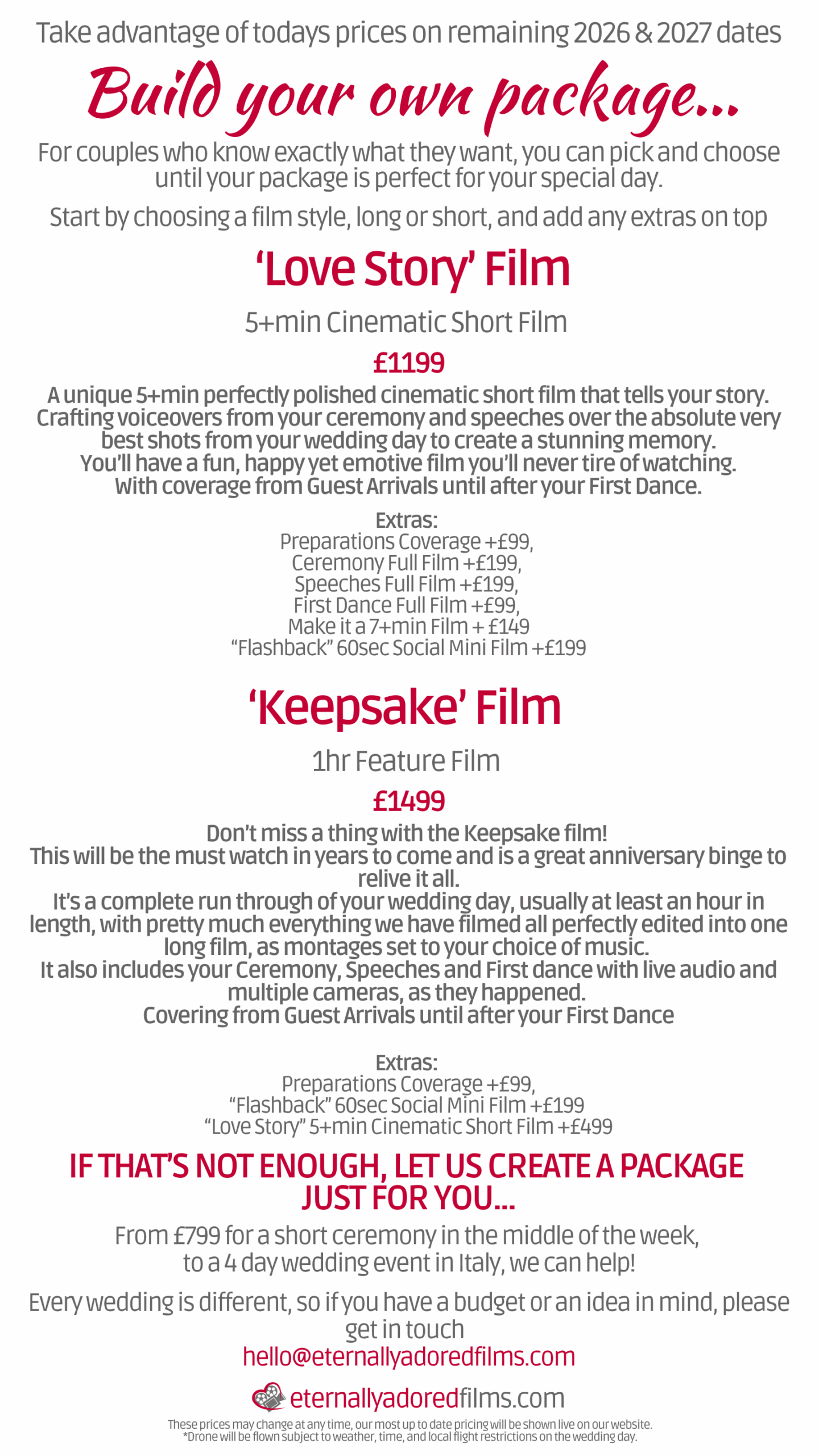 <div align="center"> <h1 style="color: #c40034">Build a package to suit you from £1199, or choose one of ours from £1599...</h2> <h3>Parting with your hard earned wages is always hard, but a film is honestly the best investment you can make with your wedding budget.<h3>We don't hide our prices or ask you jump on a sales call to convince you to book, transparency is key for us...</div>