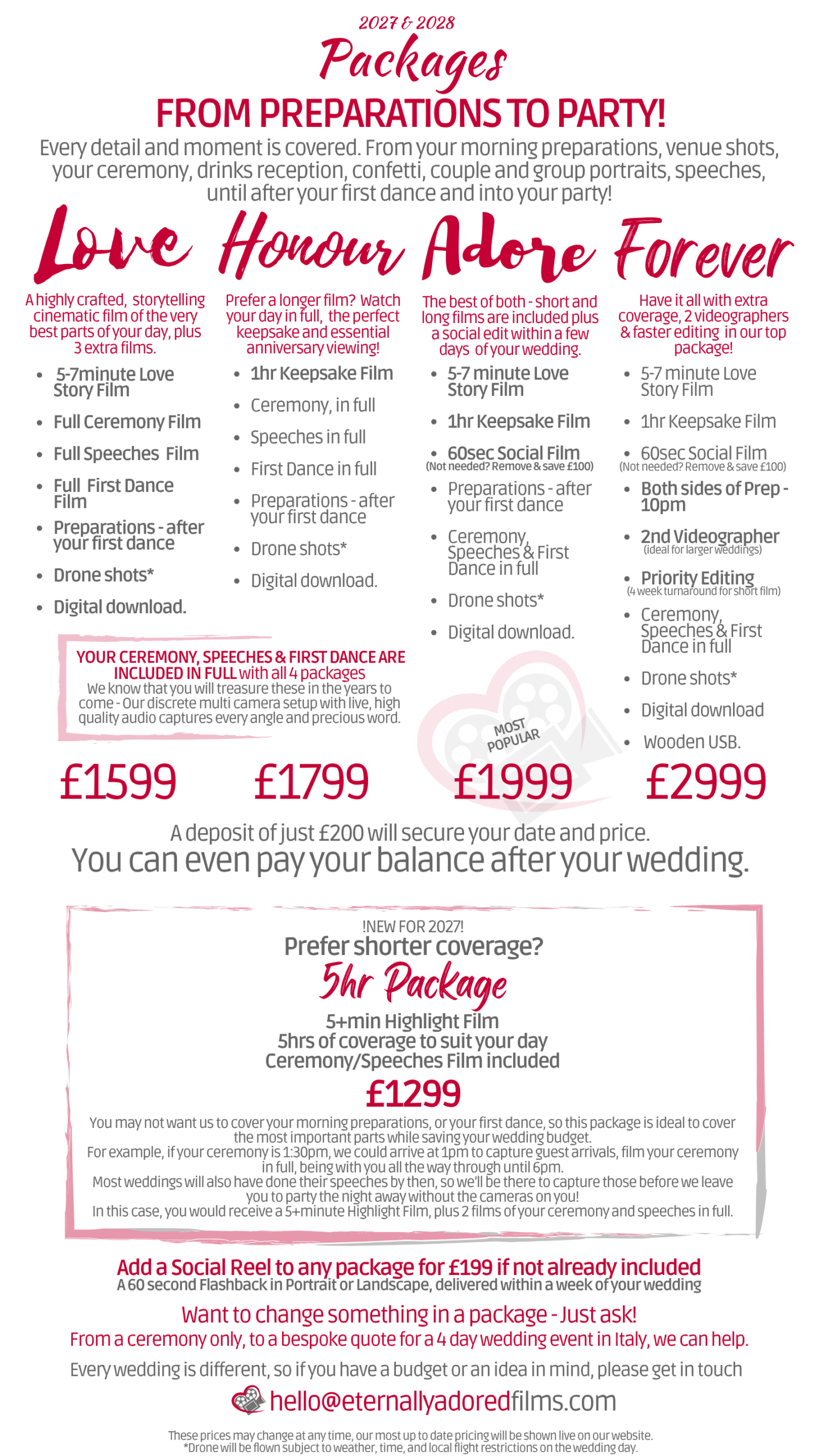 <div align="center"><h1>WEDDING VIDEOGRAPHY PACKAGES & PRICING <h1 style="color: #c40034">Now open for 2027 & 2028 dates</h2> <h3>Clear and transparent, we don't hide our prices or request calls to up-sell you. We're always happy to chat, but we try to keep things as simple as possible.<h3>We know that a high quality wedding film is the best investment you can make for your future selves.<h3>With 12+ years of experience, we promise a relaxed and candid approach, leaving you to enjoy your day while we capture it all unfolding.</div>